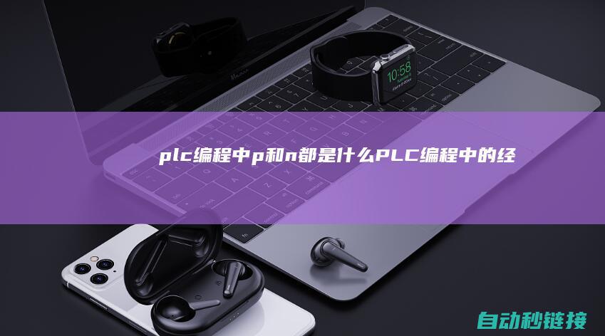 plc编程中p和n都是什么|PLC编程中的经常出现疑问及处置方法 (plc编程中上升沿与下降沿怎么用)